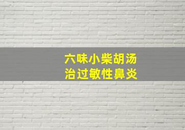 六味小柴胡汤 治过敏性鼻炎